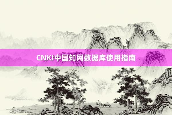 CNKI中国知网数据库使用指南