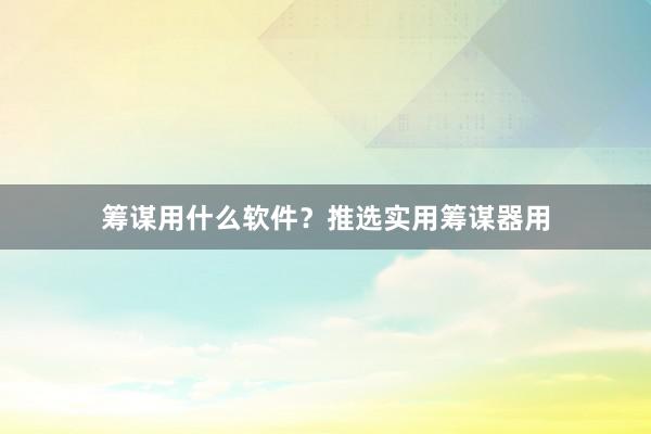 筹谋用什么软件？推选实用筹谋器用