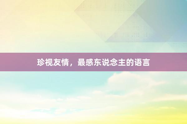 珍视友情，最感东说念主的语言