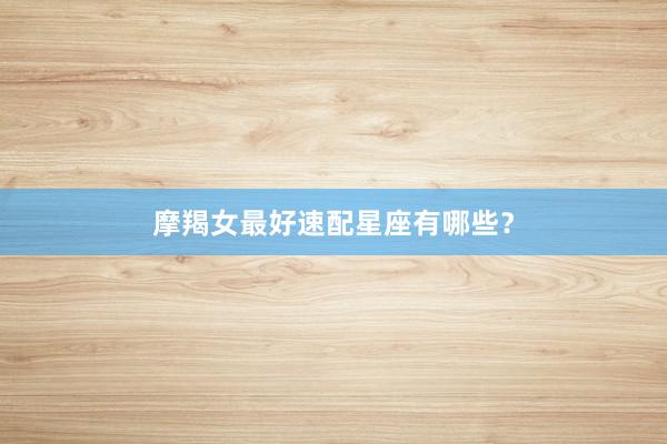 摩羯女最好速配星座有哪些？