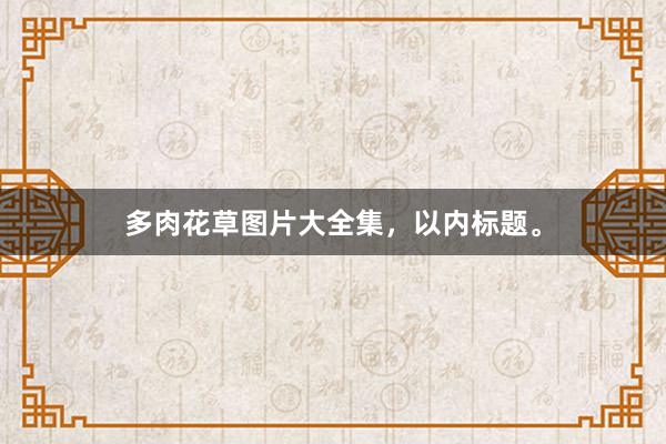 多肉花草图片大全集，以内标题。