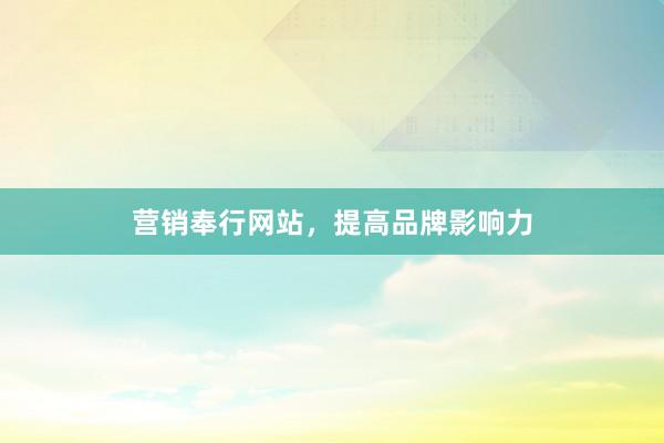 营销奉行网站，提高品牌影响力
